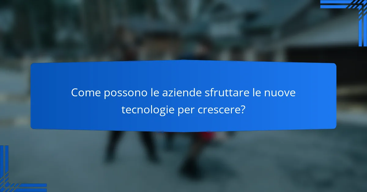 Come possono le aziende sfruttare le nuove tecnologie per crescere?