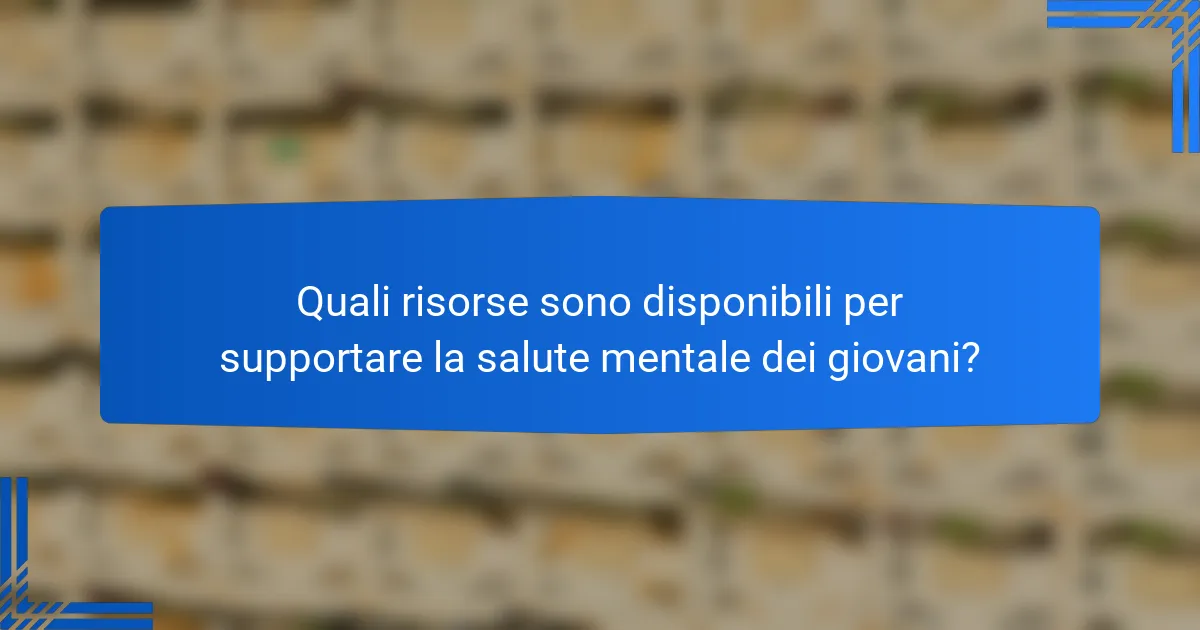 Quali risorse sono disponibili per supportare la salute mentale dei giovani?