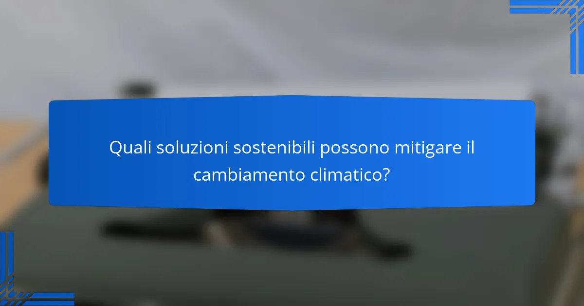 Quali soluzioni sostenibili possono mitigare il cambiamento climatico?