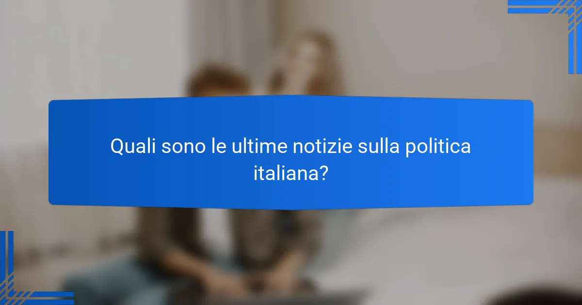 Quali sono le ultime notizie sulla politica italiana?